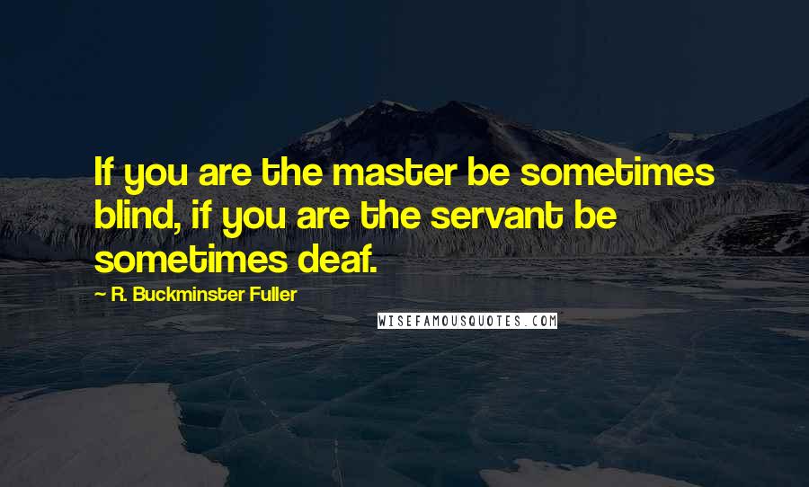 R. Buckminster Fuller Quotes: If you are the master be sometimes blind, if you are the servant be sometimes deaf.