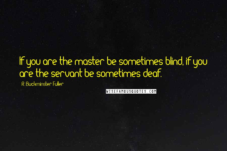 R. Buckminster Fuller Quotes: If you are the master be sometimes blind, if you are the servant be sometimes deaf.