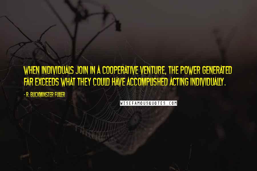 R. Buckminster Fuller Quotes: When individuals join in a cooperative venture, the power generated far exceeds what they could have accomplished acting individually.