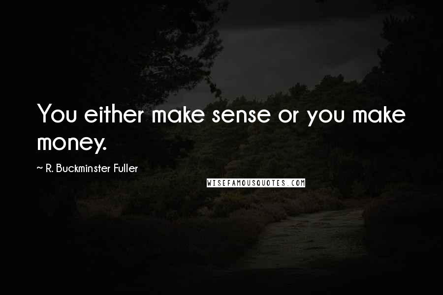 R. Buckminster Fuller Quotes: You either make sense or you make money.