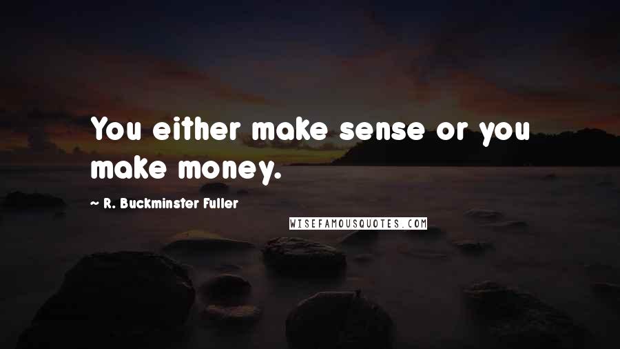 R. Buckminster Fuller Quotes: You either make sense or you make money.