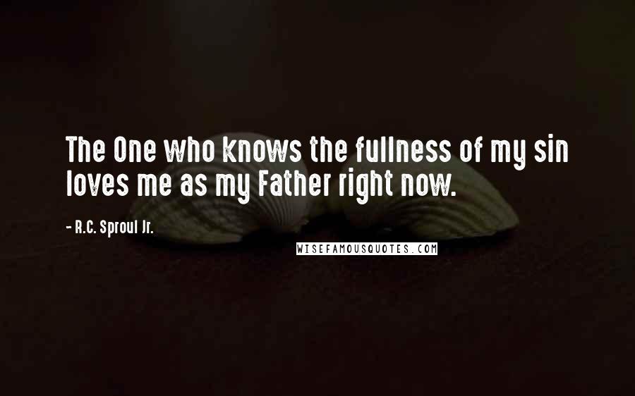 R.C. Sproul Jr. Quotes: The One who knows the fullness of my sin loves me as my Father right now.