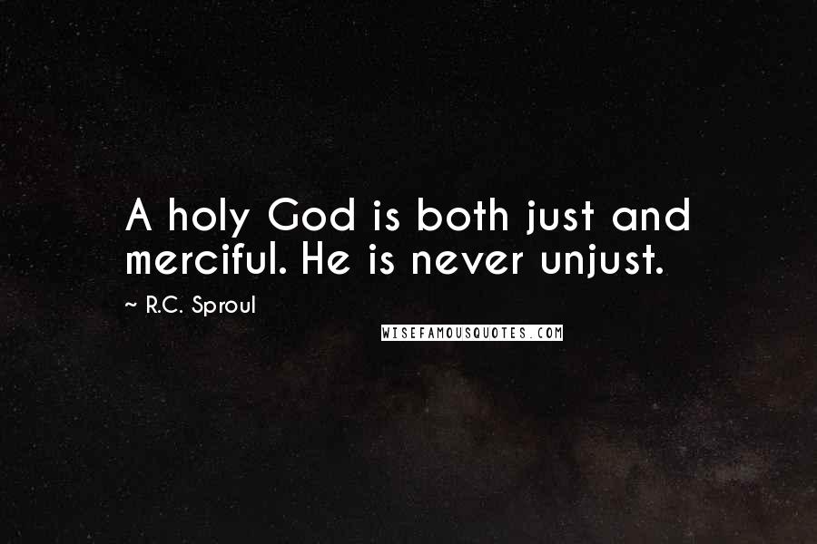 R.C. Sproul Quotes: A holy God is both just and merciful. He is never unjust.