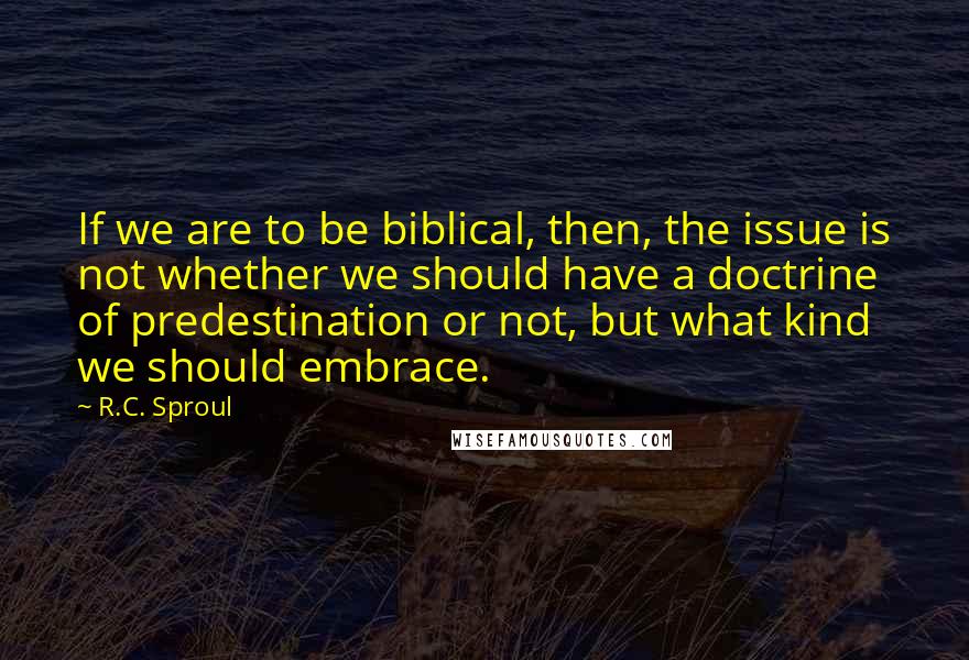 R.C. Sproul Quotes: If we are to be biblical, then, the issue is not whether we should have a doctrine of predestination or not, but what kind we should embrace.