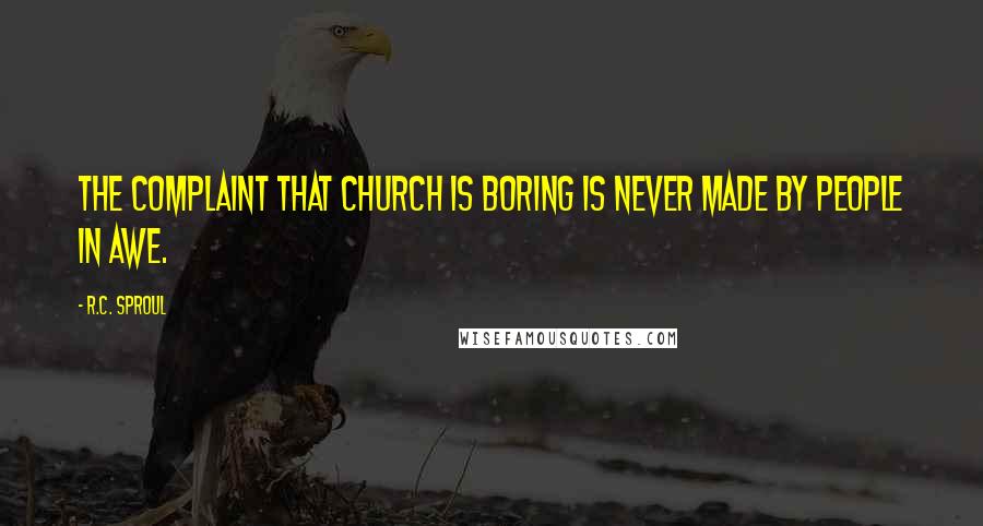 R.C. Sproul Quotes: The complaint that church is boring is never made by people in awe.