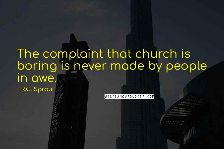 R.C. Sproul Quotes: The complaint that church is boring is never made by people in awe.