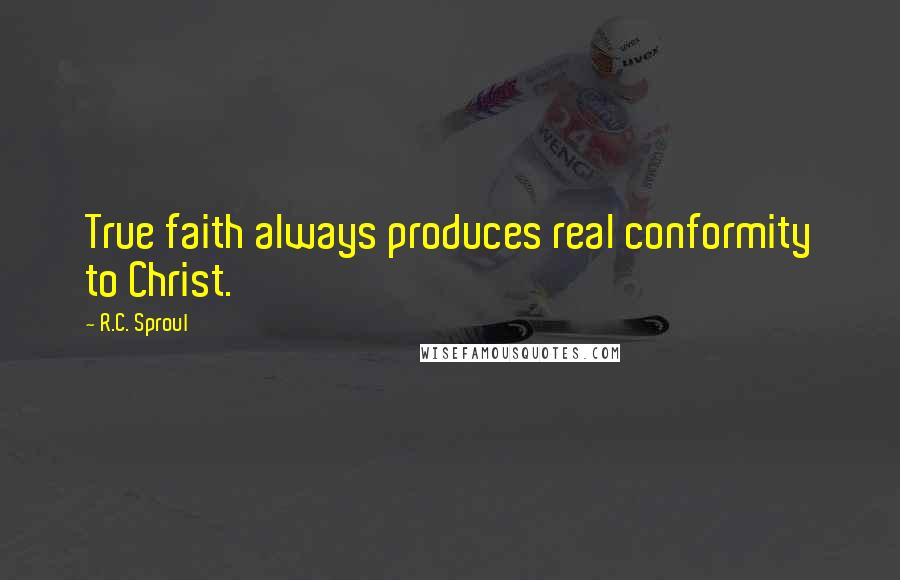 R.C. Sproul Quotes: True faith always produces real conformity to Christ.