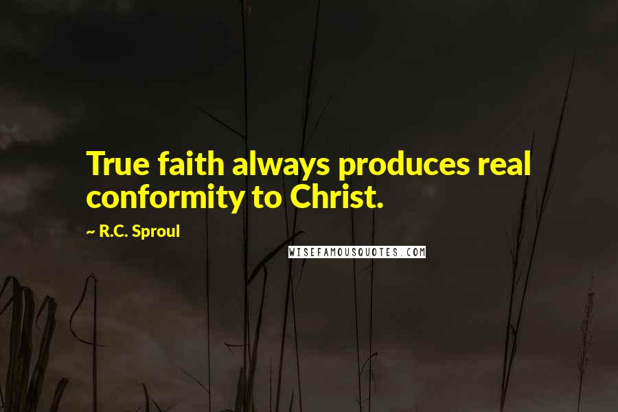 R.C. Sproul Quotes: True faith always produces real conformity to Christ.