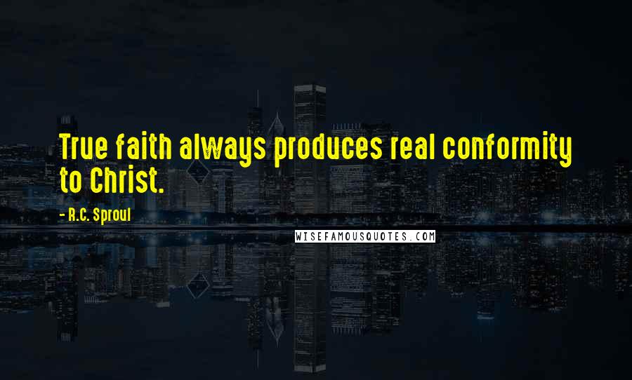 R.C. Sproul Quotes: True faith always produces real conformity to Christ.