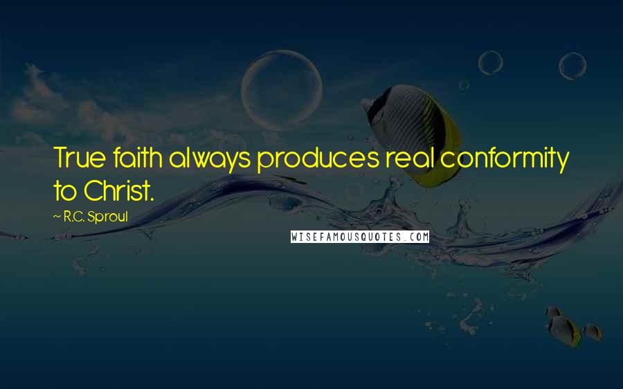 R.C. Sproul Quotes: True faith always produces real conformity to Christ.