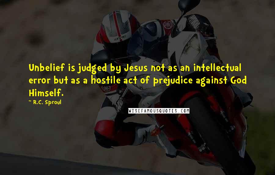 R.C. Sproul Quotes: Unbelief is judged by Jesus not as an intellectual error but as a hostile act of prejudice against God Himself.