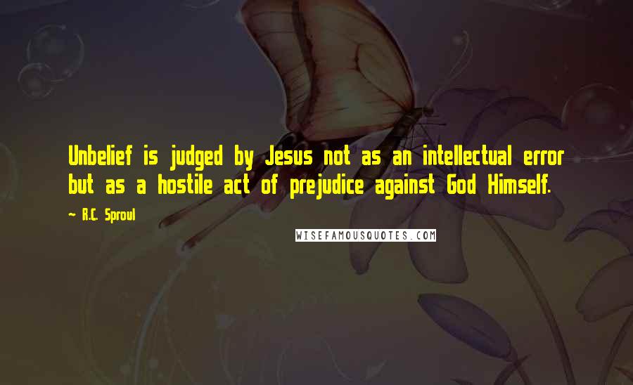 R.C. Sproul Quotes: Unbelief is judged by Jesus not as an intellectual error but as a hostile act of prejudice against God Himself.