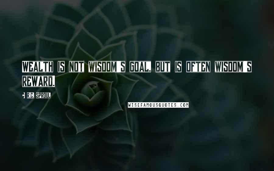 R.C. Sproul Quotes: Wealth is not wisdom's goal, but is often wisdom's reward.