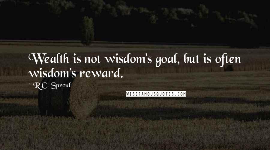 R.C. Sproul Quotes: Wealth is not wisdom's goal, but is often wisdom's reward.