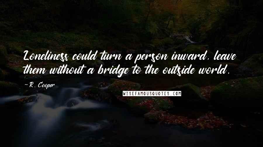 R. Cooper Quotes: Loneliness could turn a person inward, leave them without a bridge to the outside world.