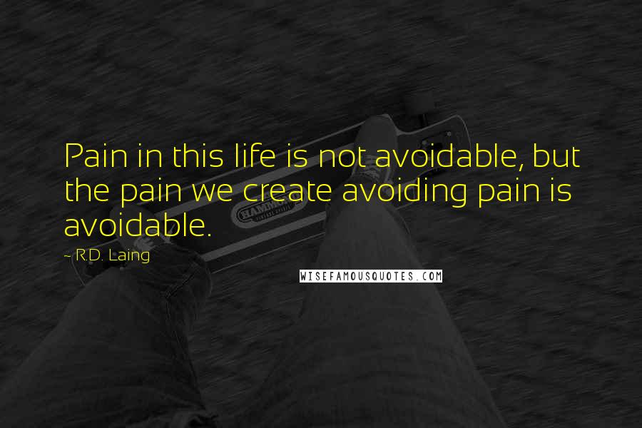 R.D. Laing Quotes: Pain in this life is not avoidable, but the pain we create avoiding pain is avoidable.