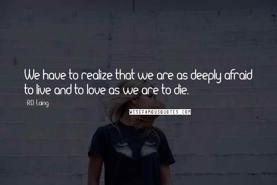 R.D. Laing Quotes: We have to realize that we are as deeply afraid to live and to love as we are to die.