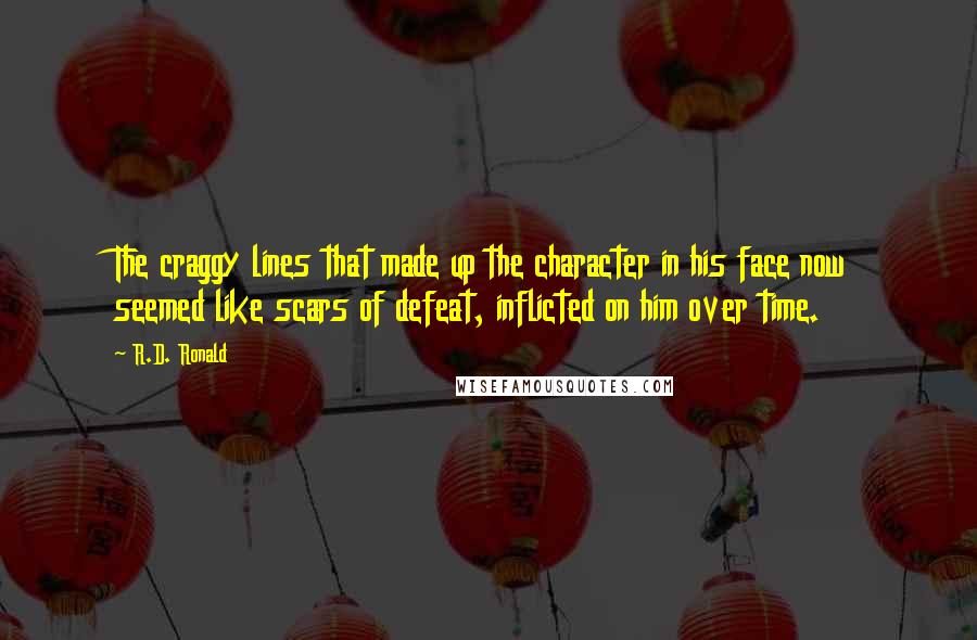 R.D. Ronald Quotes: The craggy lines that made up the character in his face now seemed like scars of defeat, inflicted on him over time.