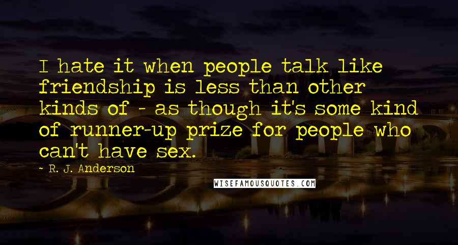 R. J. Anderson Quotes: I hate it when people talk like friendship is less than other kinds of - as though it's some kind of runner-up prize for people who can't have sex.