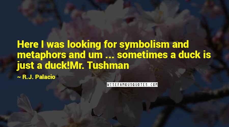 R.J. Palacio Quotes: Here I was looking for symbolism and metaphors and um ... sometimes a duck is just a duck!Mr. Tushman