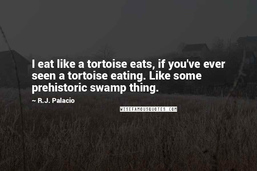 R.J. Palacio Quotes: I eat like a tortoise eats, if you've ever seen a tortoise eating. Like some prehistoric swamp thing.