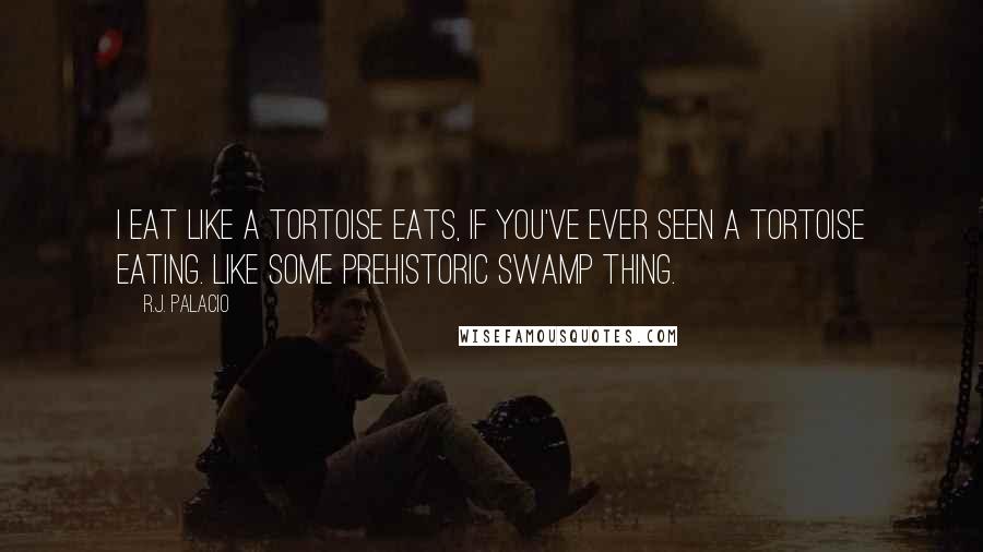 R.J. Palacio Quotes: I eat like a tortoise eats, if you've ever seen a tortoise eating. Like some prehistoric swamp thing.