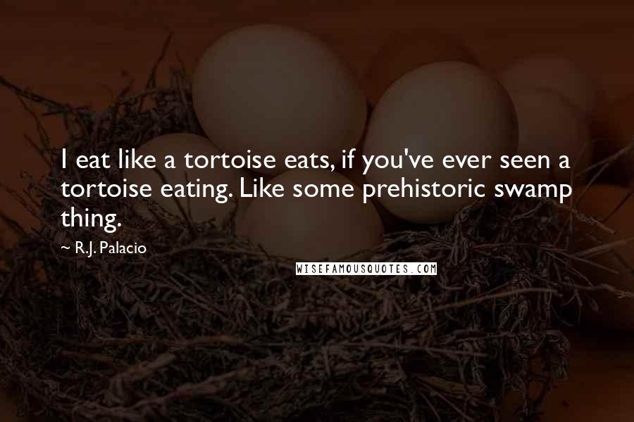 R.J. Palacio Quotes: I eat like a tortoise eats, if you've ever seen a tortoise eating. Like some prehistoric swamp thing.