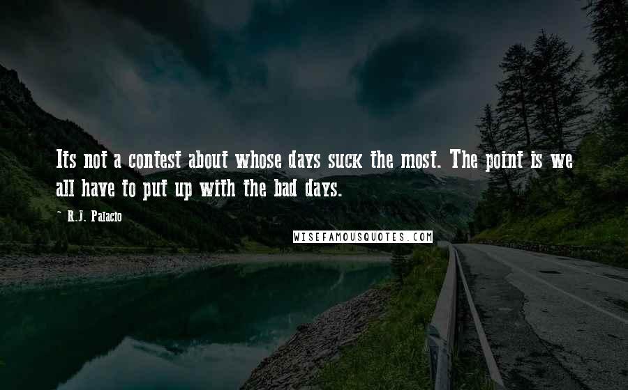 R.J. Palacio Quotes: Its not a contest about whose days suck the most. The point is we all have to put up with the bad days.