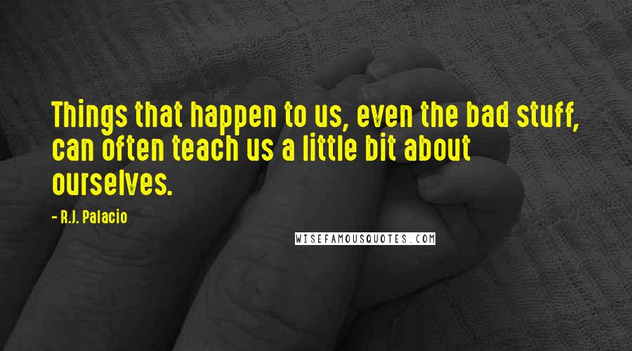 R.J. Palacio Quotes: Things that happen to us, even the bad stuff, can often teach us a little bit about ourselves.