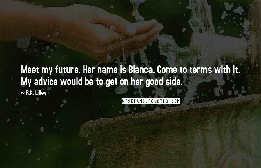 R.K. Lilley Quotes: Meet my future. Her name is Bianca. Come to terms with it. My advice would be to get on her good side.