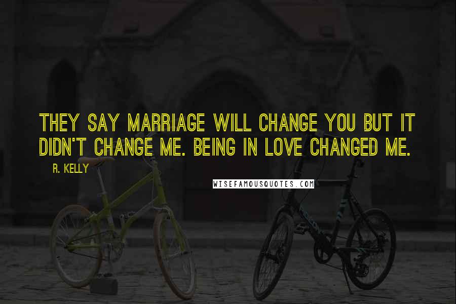 R. Kelly Quotes: They say marriage will change you but it didn't change me. Being in love changed me.