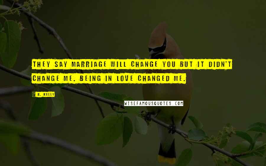 R. Kelly Quotes: They say marriage will change you but it didn't change me. Being in love changed me.