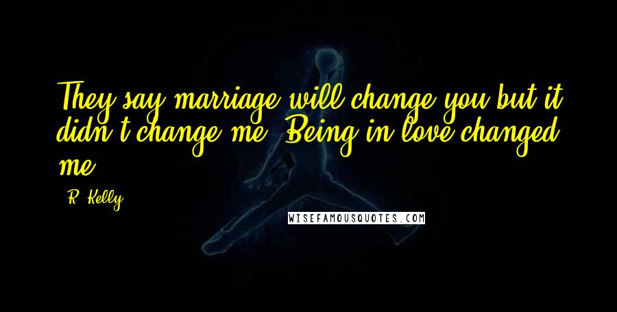 R. Kelly Quotes: They say marriage will change you but it didn't change me. Being in love changed me.