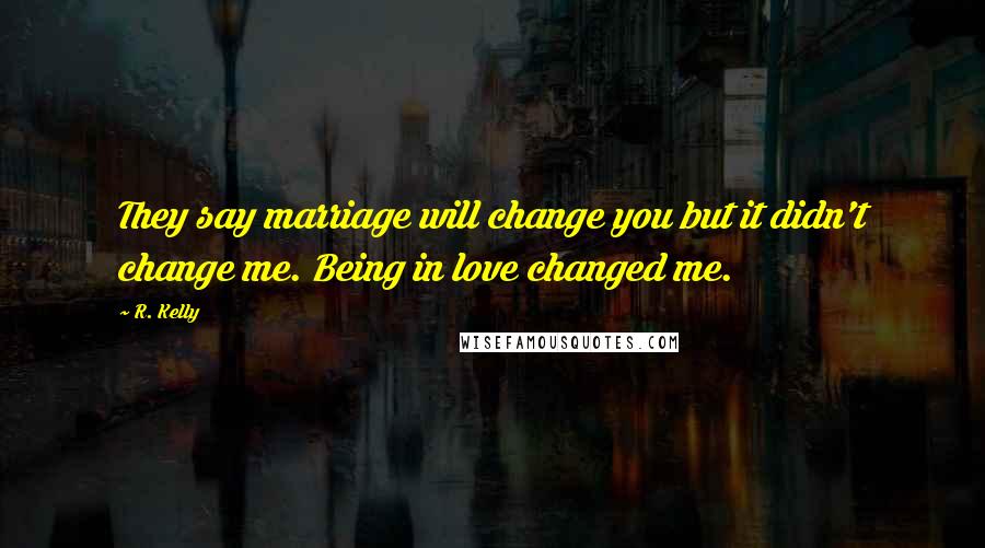 R. Kelly Quotes: They say marriage will change you but it didn't change me. Being in love changed me.