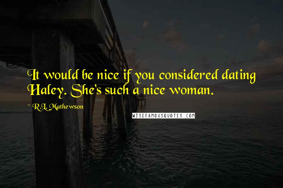 R.L. Mathewson Quotes: It would be nice if you considered dating Haley. She's such a nice woman.