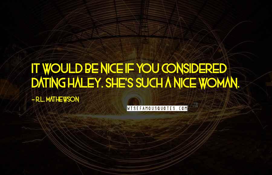 R.L. Mathewson Quotes: It would be nice if you considered dating Haley. She's such a nice woman.