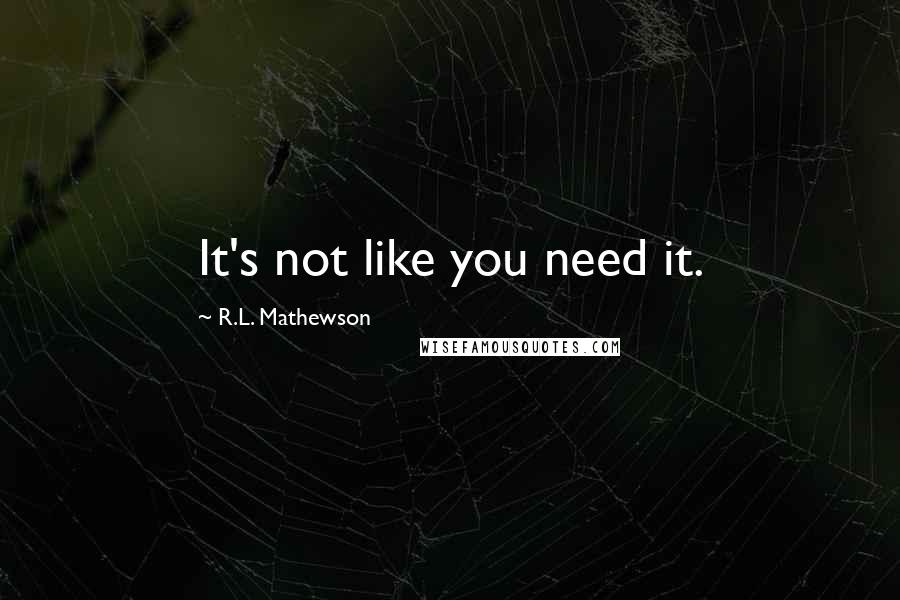 R.L. Mathewson Quotes: It's not like you need it.