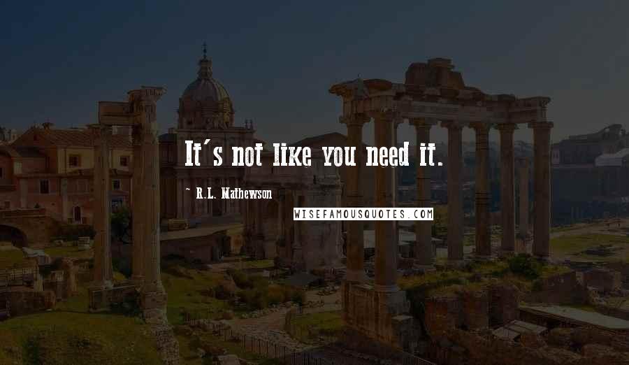 R.L. Mathewson Quotes: It's not like you need it.