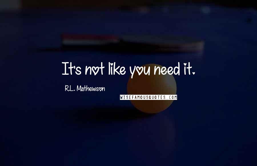 R.L. Mathewson Quotes: It's not like you need it.