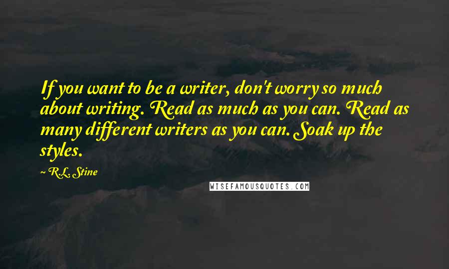 R.L. Stine Quotes: If you want to be a writer, don't worry so much about writing. Read as much as you can. Read as many different writers as you can. Soak up the styles.