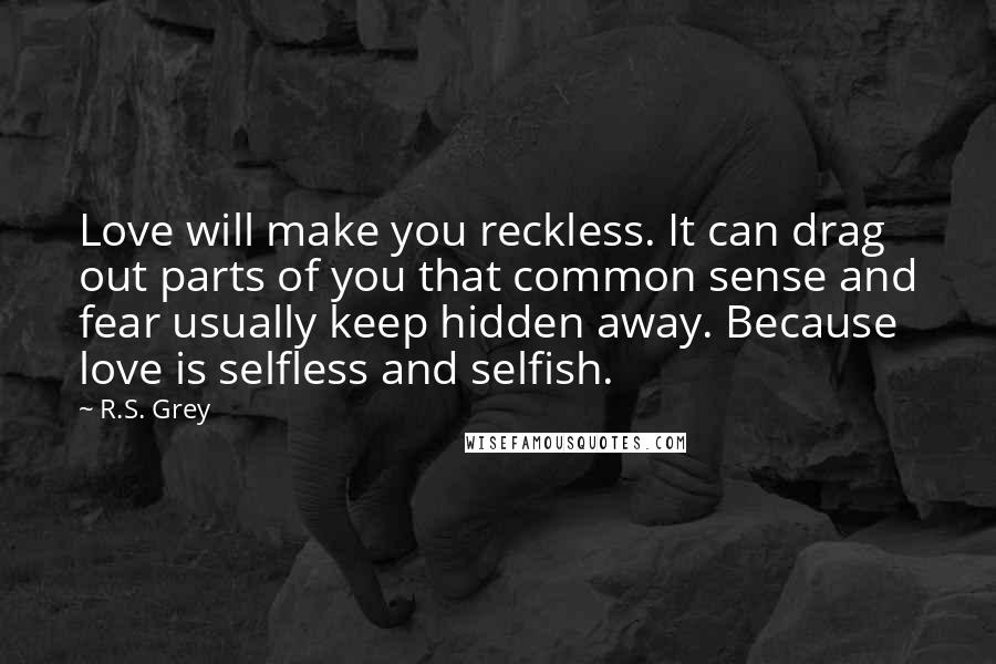 R.S. Grey Quotes: Love will make you reckless. It can drag out parts of you that common sense and fear usually keep hidden away. Because love is selfless and selfish.