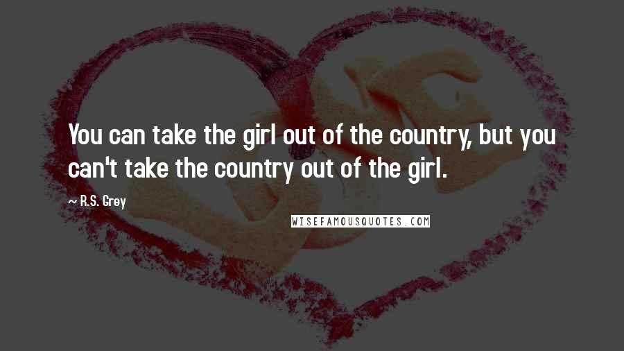 R.S. Grey Quotes: You can take the girl out of the country, but you can't take the country out of the girl.