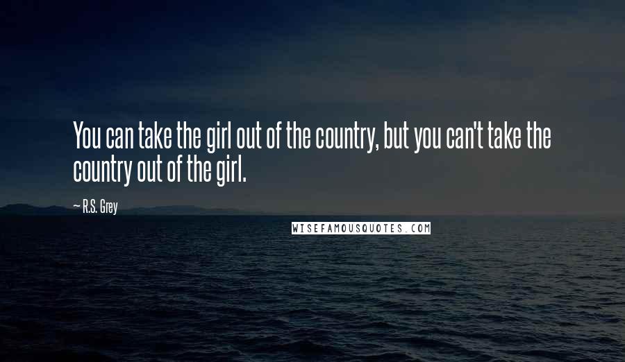 R.S. Grey Quotes: You can take the girl out of the country, but you can't take the country out of the girl.