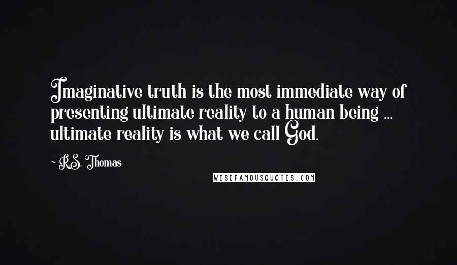 R.S. Thomas Quotes: Imaginative truth is the most immediate way of presenting ultimate reality to a human being ... ultimate reality is what we call God.