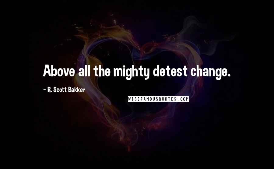 R. Scott Bakker Quotes: Above all the mighty detest change.