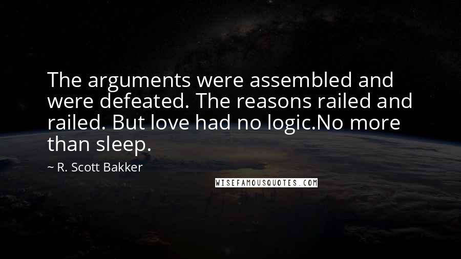 R. Scott Bakker Quotes: The arguments were assembled and were defeated. The reasons railed and railed. But love had no logic.No more than sleep.