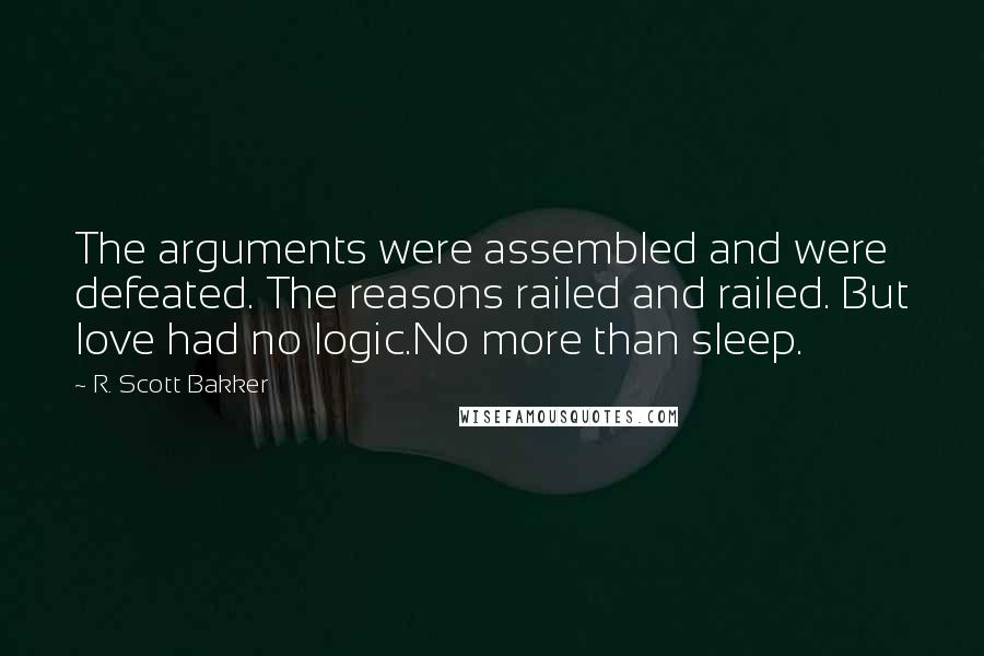 R. Scott Bakker Quotes: The arguments were assembled and were defeated. The reasons railed and railed. But love had no logic.No more than sleep.