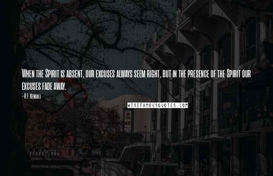 R.T. Kendall Quotes: When the Spirit is absent, our excuses always seem right, but in the presence of the Spirit our excuses fade away.