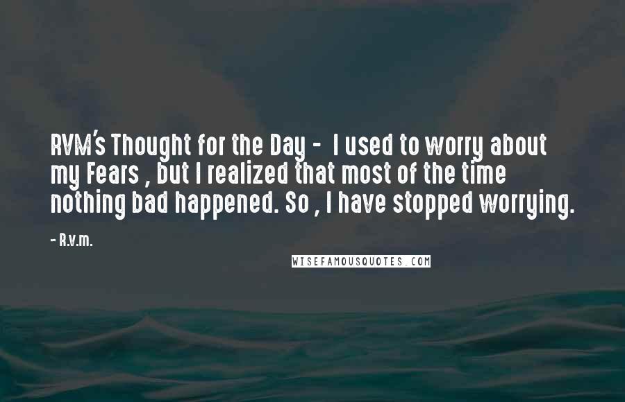 R.v.m. Quotes: RVM's Thought for the Day -  I used to worry about my Fears , but I realized that most of the time nothing bad happened. So , I have stopped worrying.