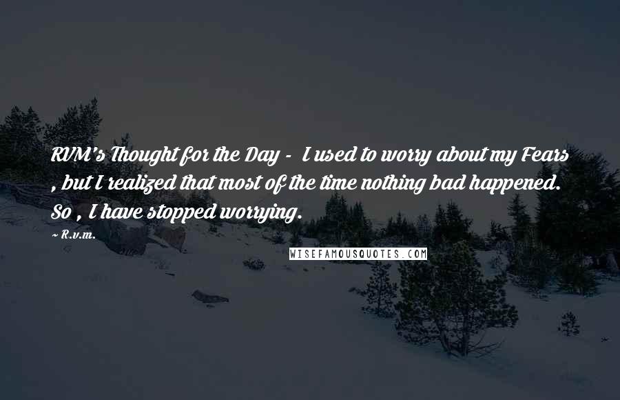 R.v.m. Quotes: RVM's Thought for the Day -  I used to worry about my Fears , but I realized that most of the time nothing bad happened. So , I have stopped worrying.